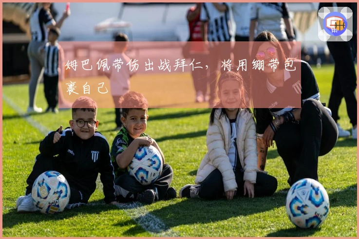 姆巴佩带伤出战拜仁，将用绷带包裹自己