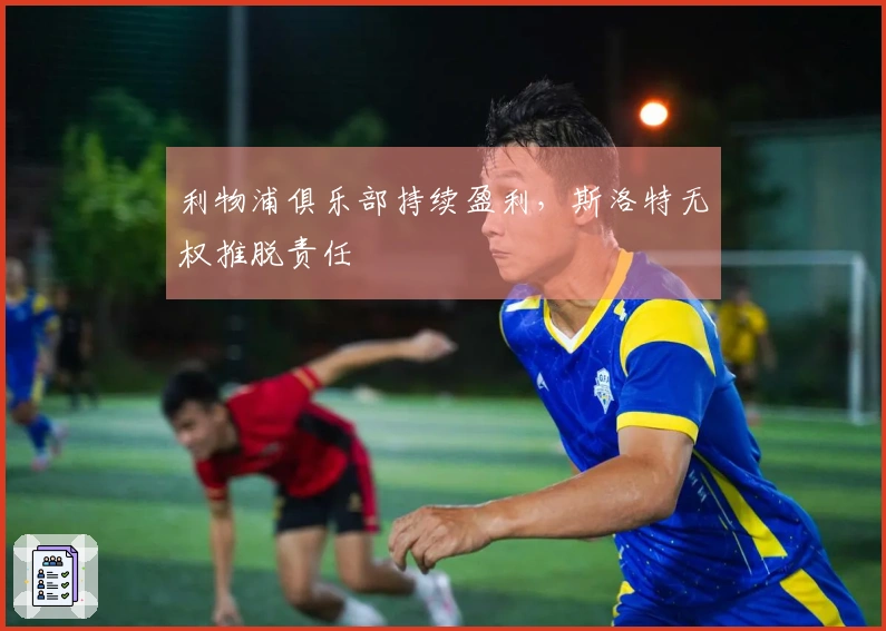 利物浦俱乐部持续盈利，斯洛特无权推脱责任