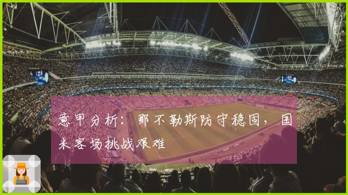 意甲分析：那不勒斯防守稳固，国米客场挑战艰难