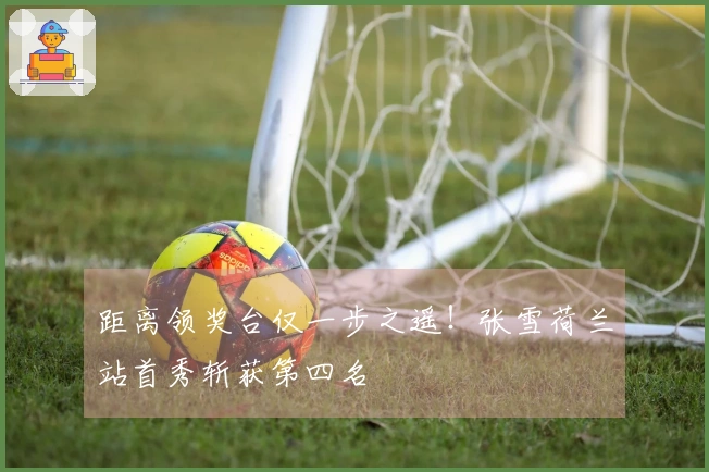 距离领奖台仅一步之遥！张雪荷兰站首秀斩获第四名