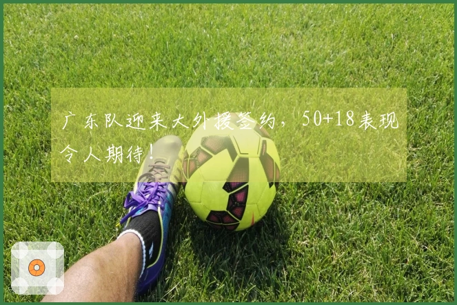 广东队迎来大外援签约，50+18表现令人期待！