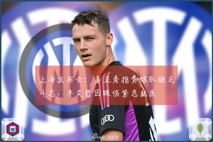 上海发布会：姜正秀指责球队缺乏斗志，李炎哲因眼伤紧急就医