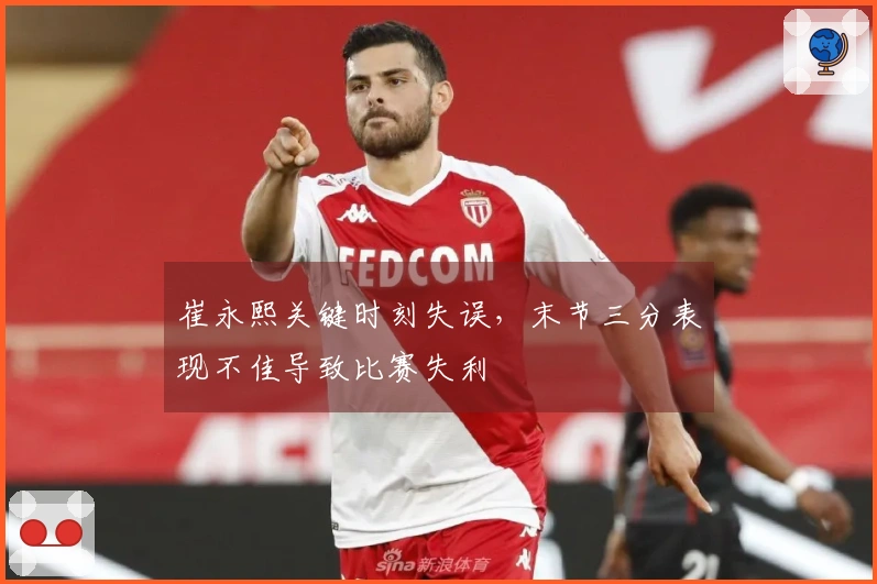崔永熙关键时刻失误，末节三分表现不佳导致比赛失利