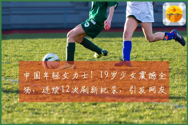 中国年轻女力士！19岁少女震撼全场，连续12次刷新纪录，引发网友赞叹
