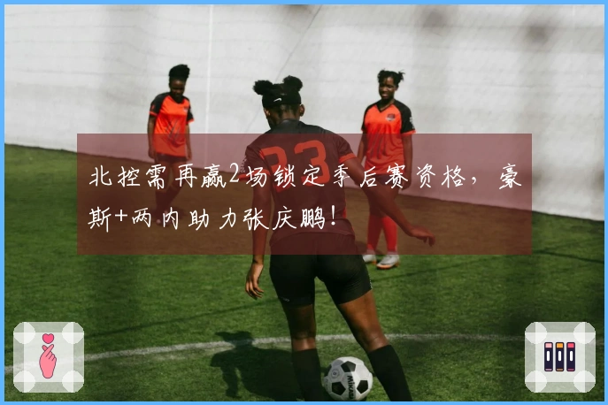 北控需再赢2场锁定季后赛资格，豪斯+两内助力张庆鹏！