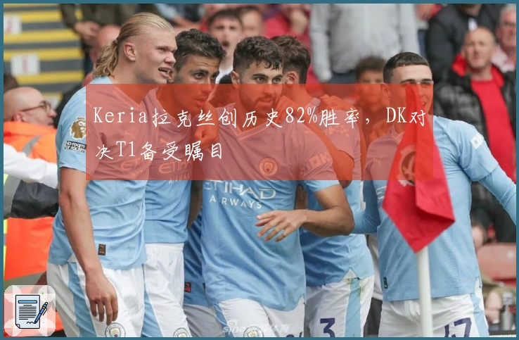 Keria拉克丝创历史82%胜率，DK对决T1备受瞩目