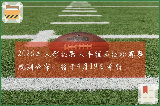 2026年人形机器人半程马拉松赛事规则公布，将于4月19日举行