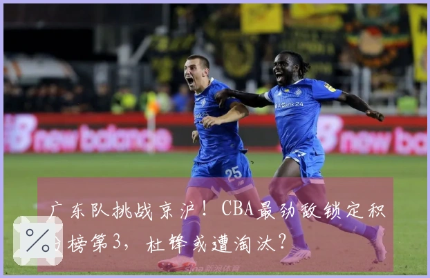 广东队挑战京沪！CBA最劲敌锁定积分榜第3，杜锋或遭淘汰？