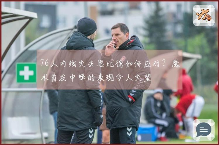 76人内线失去恩比德如何应对？魔术首发中锋的表现令人失望
