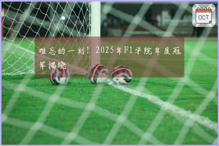 难忘的一刻！2025年F1学院年度冠军揭晓