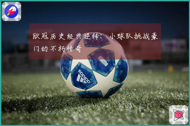 欧冠历史经典逆转：小球队挑战豪门的不朽传奇
