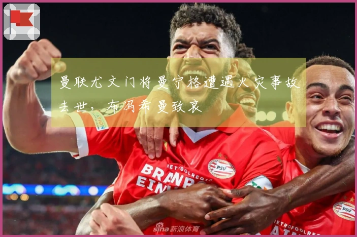 曼联尤文门将曼宁格遭遇火灾事故去世，布冯希曼致哀