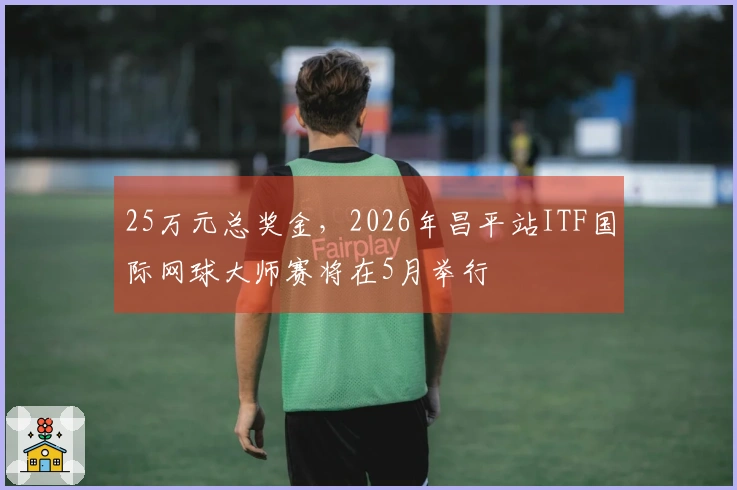 25万元总奖金，2026年昌平站ITF国际网球大师赛将在5月举行