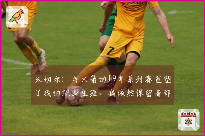 米切尔：与火箭的19年系列赛重塑了我的职业生涯，我依然保留着那些视频