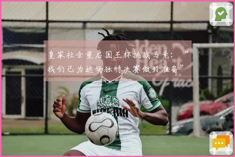 皇家社会重启国王杯挑战马竞：“我们已为这场独特决赛做好准备”