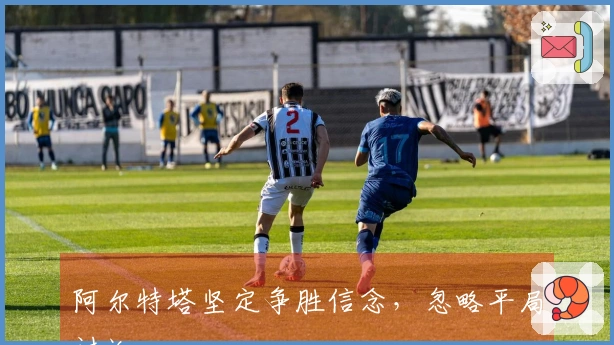 阿尔特塔坚定争胜信念，忽略平局讨论