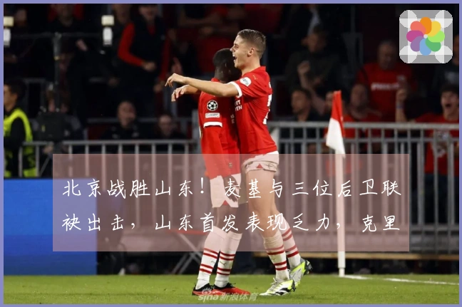 北京战胜山东！麦基与三位后卫联袂出击，山东首发表现乏力，克里斯复出状态不佳
