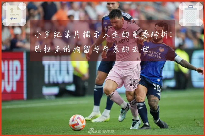 小罗纪录片揭示人生的重要转折：巴拉圭的拘留与母亲的去世