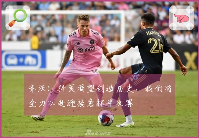 齐沃：科莫渴望创造历史，我们将全力以赴迎接意杯半决赛