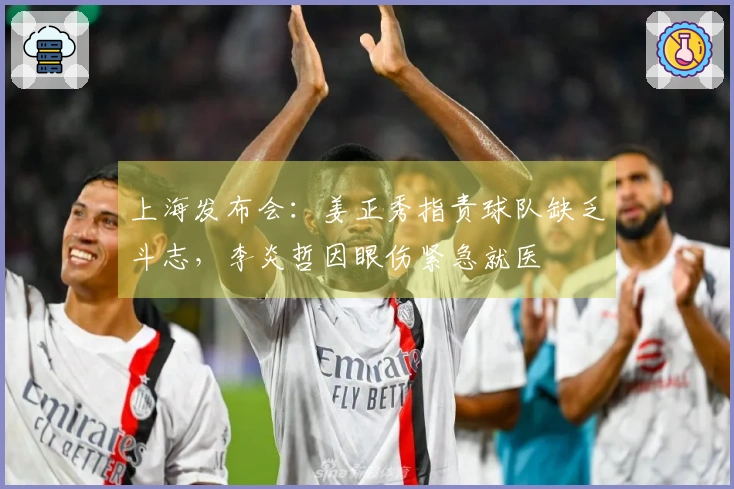 上海发布会：姜正秀指责球队缺乏斗志，李炎哲因眼伤紧急就医