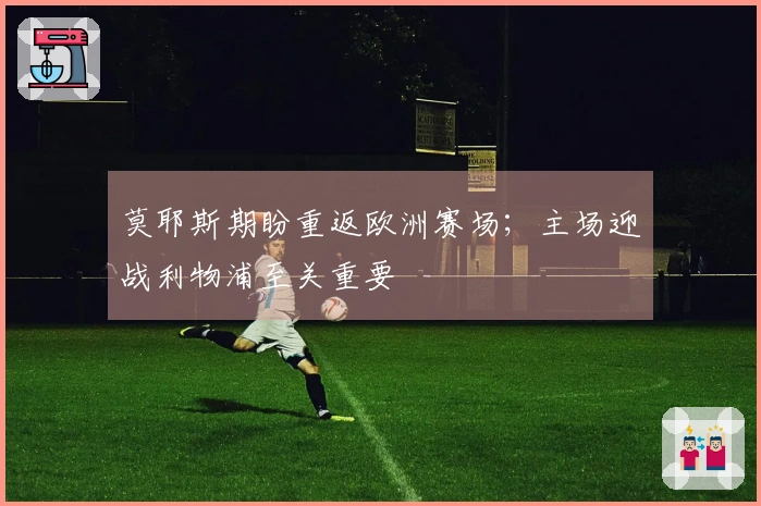 莫耶斯期盼重返欧洲赛场；主场迎战利物浦至关重要