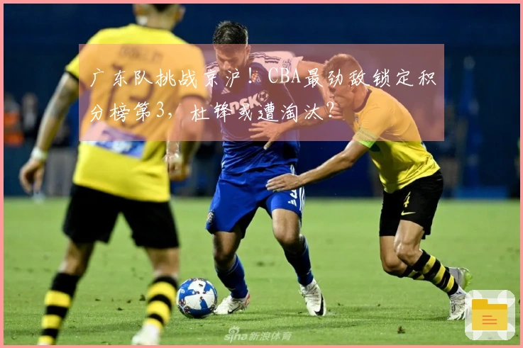 广东队挑战京沪！CBA最劲敌锁定积分榜第3，杜锋或遭淘汰？