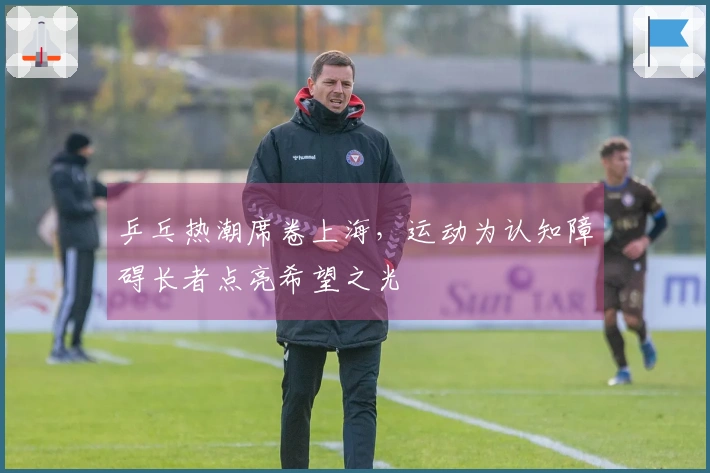 乒乓热潮席卷上海，运动为认知障碍长者点亮希望之光