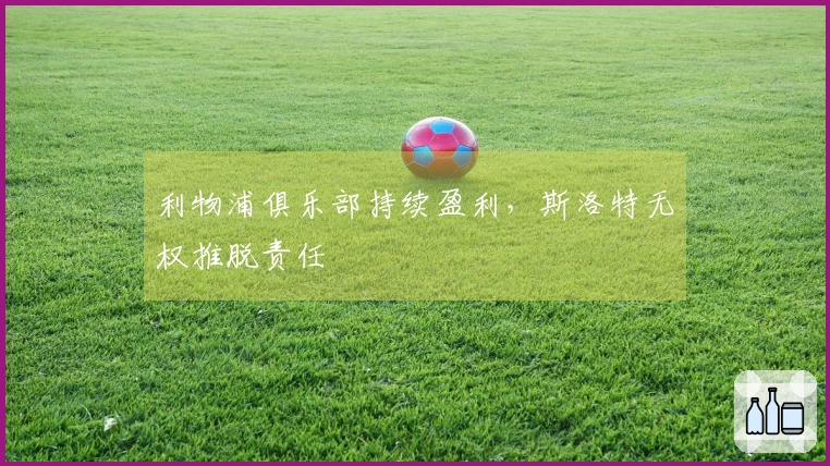 利物浦俱乐部持续盈利，斯洛特无权推脱责任