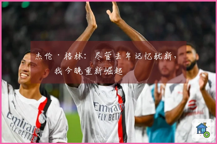 杰伦·格林：尽管去年记忆犹新，但我今晚重新崛起