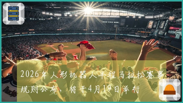 2026年人形机器人半程马拉松赛事规则公布，将于4月19日举行