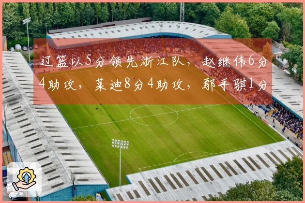 辽篮以5分领先浙江队，赵继伟6分4助攻，莱迪8分4助攻，鄢手骐1分2篮板，付豪3分2篮板