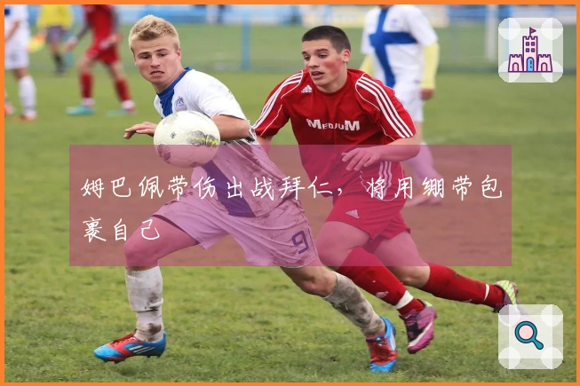 姆巴佩带伤出战拜仁，将用绷带包裹自己