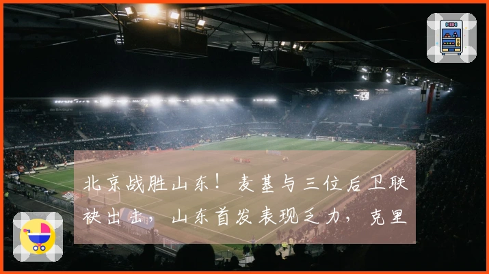北京战胜山东！麦基与三位后卫联袂出击，山东首发表现乏力，克里斯复出状态不佳