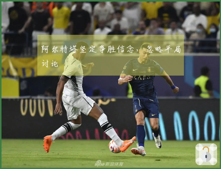 阿尔特塔坚定争胜信念，忽略平局讨论