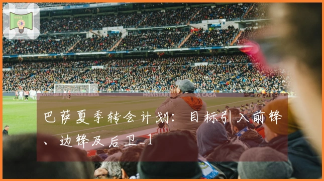 巴萨夏季转会计划：目标引入前锋、边锋及后卫_1