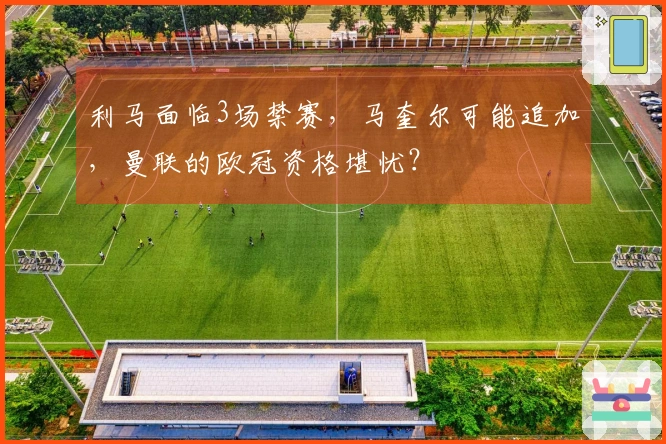 利马面临3场禁赛，马奎尔可能追加，曼联的欧冠资格堪忧？