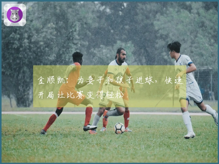 金顺凯：为妻子和孩子进球，快速开局让比赛变得轻松