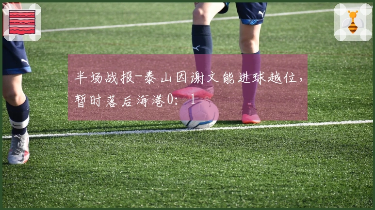 半场战报-泰山因谢文能进球越位，暂时落后海港0：1