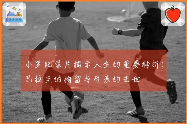 小罗纪录片揭示人生的重要转折：巴拉圭的拘留与母亲的去世