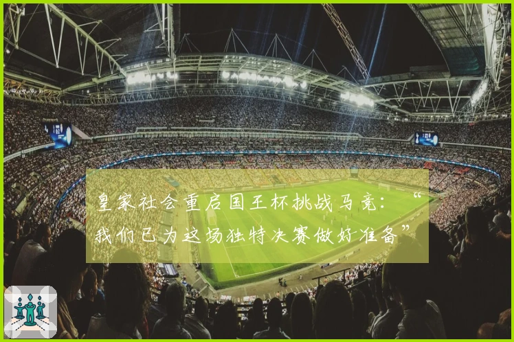 皇家社会重启国王杯挑战马竞：“我们已为这场独特决赛做好准备”