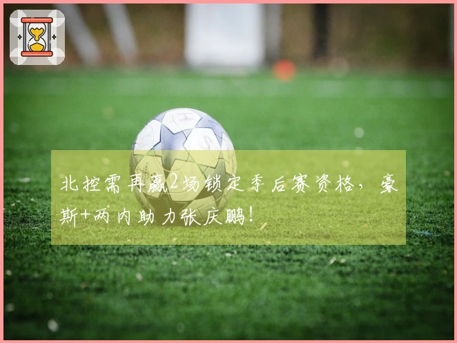 北控需再赢2场锁定季后赛资格，豪斯+两内助力张庆鹏！