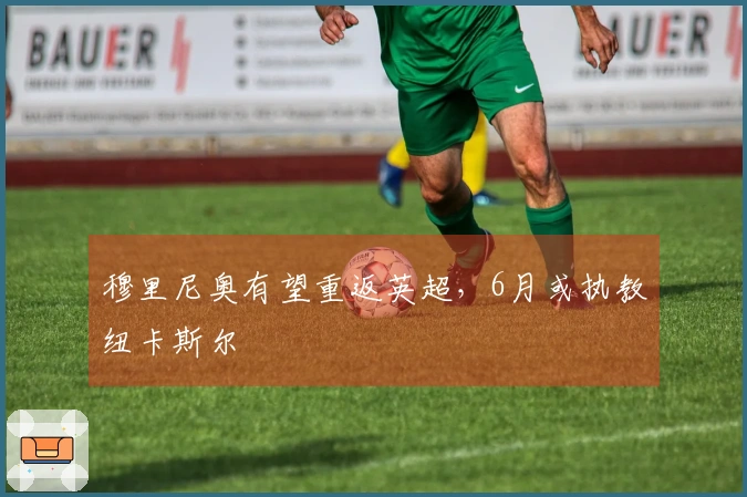 穆里尼奥有望重返英超，6月或执教纽卡斯尔