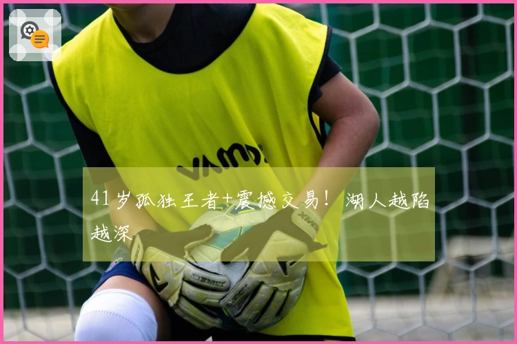 41岁孤独王者+震撼交易！湖人越陷越深