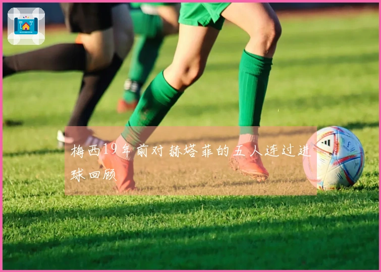 梅西19年前对赫塔菲的五人连过进球回顾